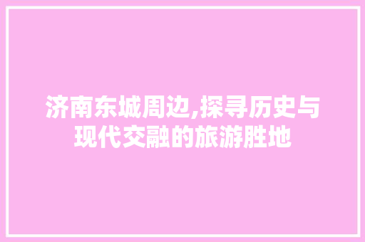 济南东城周边,探寻历史与现代交融的旅游胜地  第1张