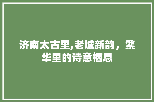 济南太古里,老城新韵，繁华里的诗意栖息