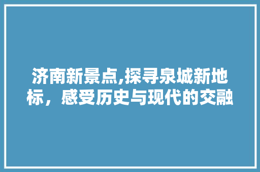 济南新景点,探寻泉城新地标，感受历史与现代的交融