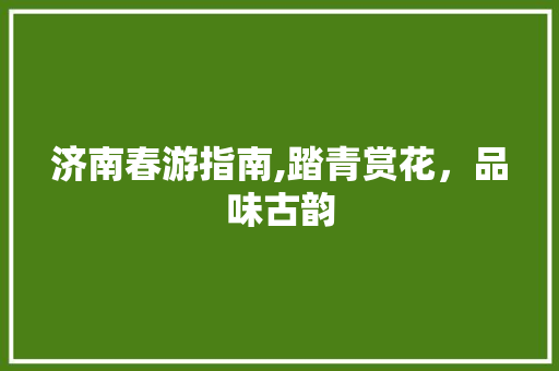 济南春游指南,踏青赏花，品味古韵  第1张