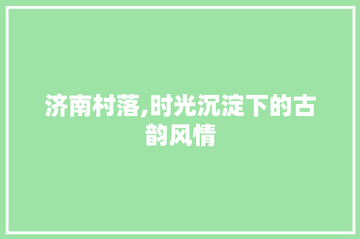 济南村落,时光沉淀下的古韵风情  第1张