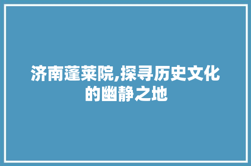 济南蓬莱院,探寻历史文化的幽静之地