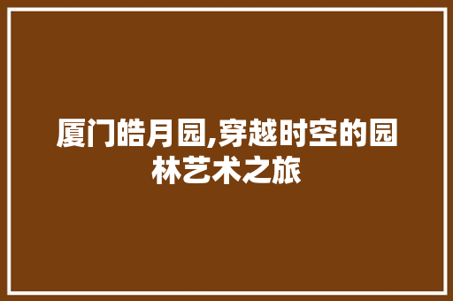 厦门皓月园,穿越时空的园林艺术之旅