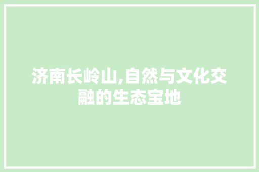 济南长岭山,自然与文化交融的生态宝地