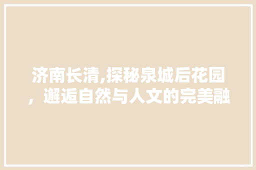 济南长清,探秘泉城后花园，邂逅自然与人文的完美融合