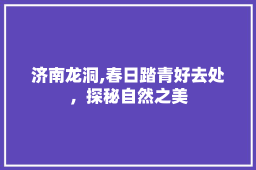 济南龙洞,春日踏青好去处，探秘自然之美