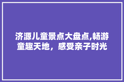 济源儿童景点大盘点,畅游童趣天地，感受亲子时光