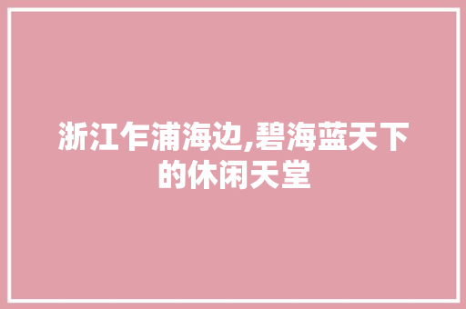 浙江乍浦海边,碧海蓝天下的休闲天堂