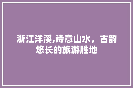 浙江洋溪,诗意山水，古韵悠长的旅游胜地  第1张