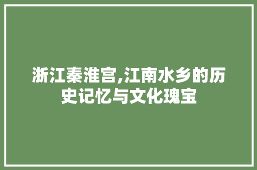 浙江秦淮宫,江南水乡的历史记忆与文化瑰宝  第1张