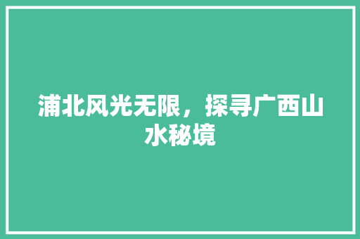 浦北风光无限，探寻广西山水秘境  第1张