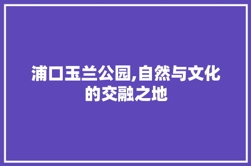 浦口玉兰公园,自然与文化的交融之地  第1张