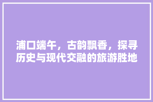 浦口端午，古韵飘香，探寻历史与现代交融的旅游胜地  第1张