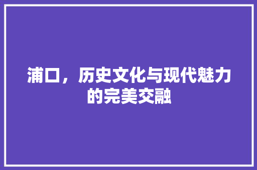 浦口，历史文化与现代魅力的完美交融