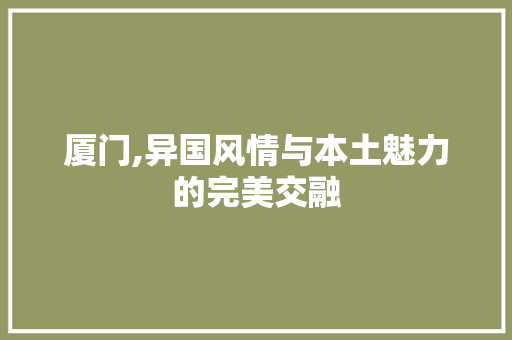 厦门,异国风情与本土魅力的完美交融