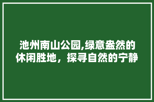 池州南山公园,绿意盎然的休闲胜地，探寻自然的宁静与和谐