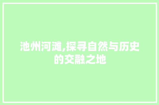 池州河滩,探寻自然与历史的交融之地