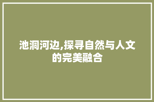 池洞河边,探寻自然与人文的完美融合