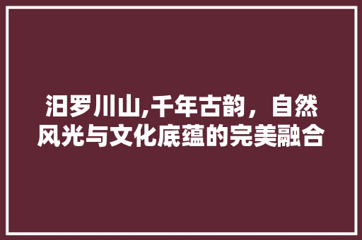 汨罗川山,千年古韵，自然风光与文化底蕴的完美融合