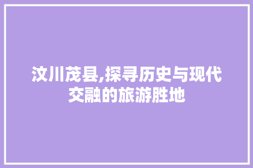 汶川茂县,探寻历史与现代交融的旅游胜地