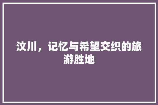 汶川，记忆与希望交织的旅游胜地