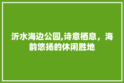 沂水海边公园,诗意栖息，海韵悠扬的休闲胜地