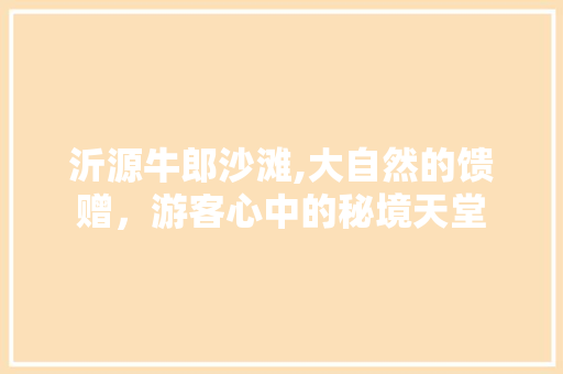 沂源牛郎沙滩,大自然的馈赠，游客心中的秘境天堂