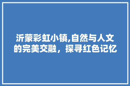 沂蒙彩虹小镇,自然与人文的完美交融，探寻红色记忆中的美丽家园