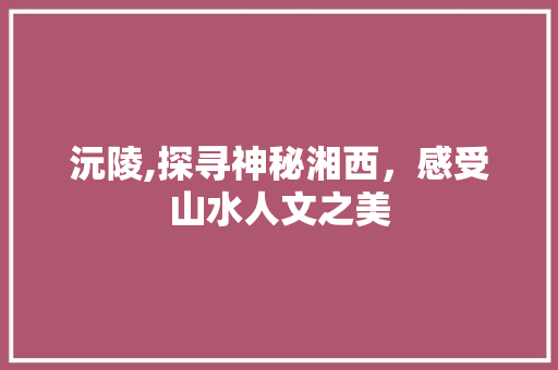 沅陵,探寻神秘湘西，感受山水人文之美