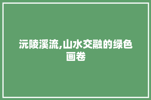 沅陵溪流,山水交融的绿色画卷