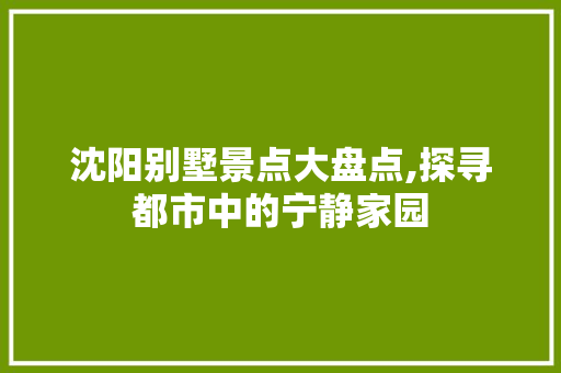 沈阳别墅景点大盘点,探寻都市中的宁静家园  第1张