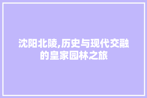 沈阳北陵,历史与现代交融的皇家园林之旅