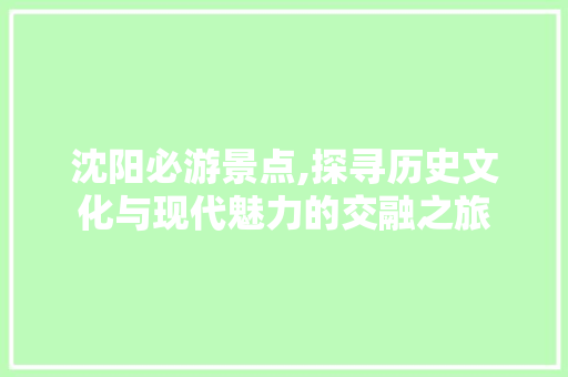 沈阳必游景点,探寻历史文化与现代魅力的交融之旅