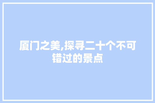 厦门之美,探寻二十个不可错过的景点  第1张