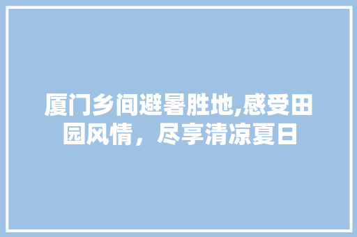 厦门乡间避暑胜地,感受田园风情，尽享清凉夏日