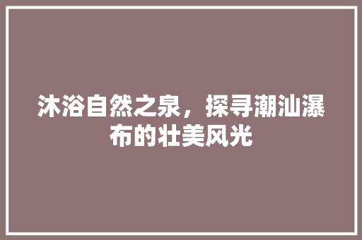 沐浴自然之泉，探寻潮汕瀑布的壮美风光