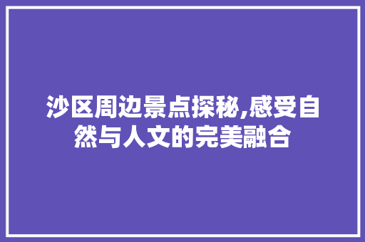 沙区周边景点探秘,感受自然与人文的完美融合