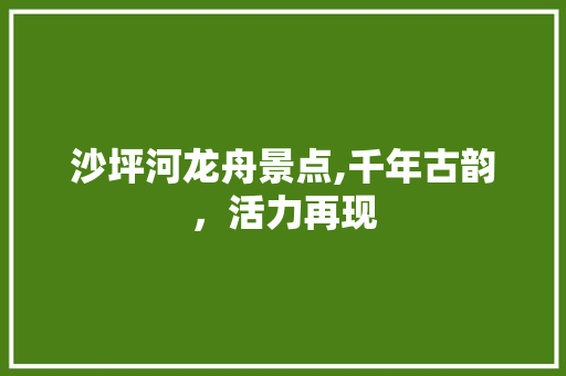 沙坪河龙舟景点,千年古韵，活力再现  第1张