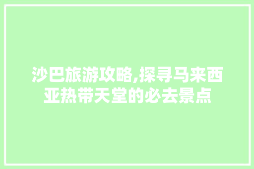 沙巴旅游攻略,探寻马来西亚热带天堂的必去景点  第1张