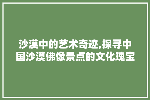 沙漠中的艺术奇迹,探寻中国沙漠佛像景点的文化瑰宝  第1张