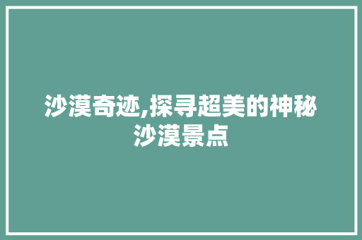 沙漠奇迹,探寻超美的神秘沙漠景点