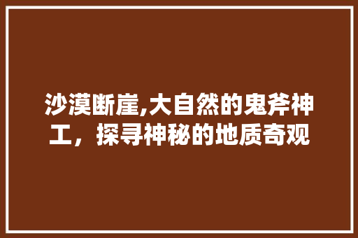 沙漠断崖,大自然的鬼斧神工，探寻神秘的地质奇观