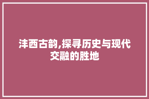 沣西古韵,探寻历史与现代交融的胜地