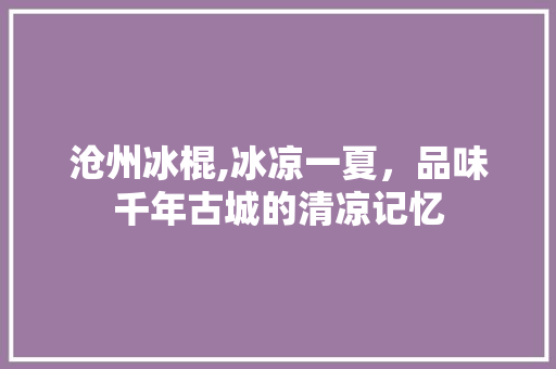 沧州冰棍,冰凉一夏，品味千年古城的清凉记忆