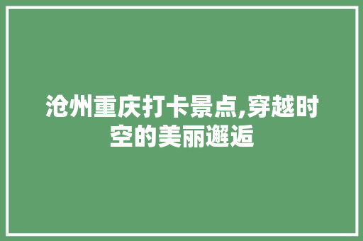 沧州重庆打卡景点,穿越时空的美丽邂逅