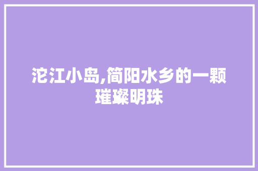 沱江小岛,简阳水乡的一颗璀璨明珠  第1张