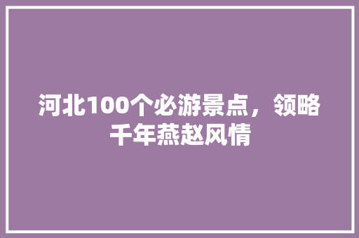 河北100个必游景点，领略千年燕赵风情