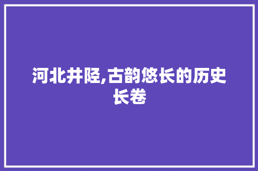 河北井陉,古韵悠长的历史长卷