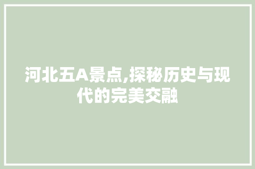 河北五A景点,探秘历史与现代的完美交融