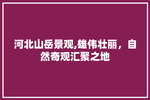 河北山岳景观,雄伟壮丽，自然奇观汇聚之地  第1张